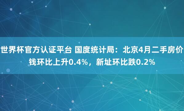 世界杯官方認證平臺 國度統計局:北京4月二手房價錢環比上升0.4%,新址環比跌0.2%