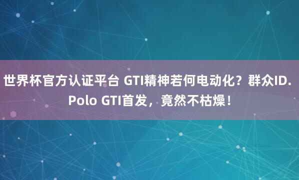 世界杯官方認證平臺 GTI精神若何電動化？群眾ID. Polo GTI首發，竟然不枯燥！