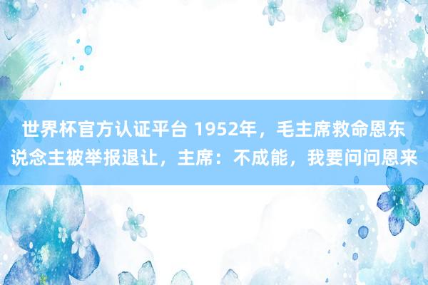 世界杯官方認(rèn)證平臺(tái) 1952年，毛主席救命恩東說(shuō)念主被舉報(bào)退讓，主席：不成能，我要問(wèn)問(wèn)恩來(lái)