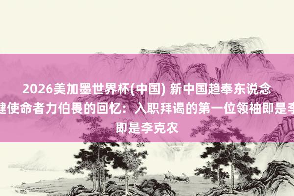 2026美加墨世界杯(中國) 新中國趨奉東說念主保健使命者力伯畏的回憶：入職拜謁的第一位領袖即是李克農