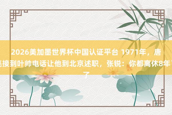 2026美加墨世界杯中國認證平臺 1971年，唐亮接到葉帥電話讓他到北京述職，張銳：你都離休8年了