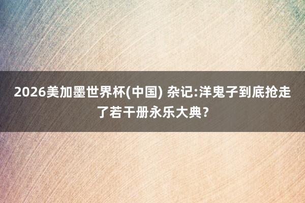 2026美加墨世界杯(中國) 雜記:洋鬼子到底搶走了若干冊永樂大典？