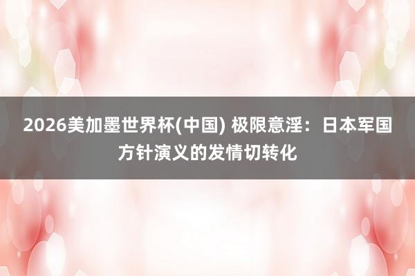 2026美加墨世界杯(中國) 極限意淫：日本軍國方針演義的發(fā)情切轉(zhuǎn)化