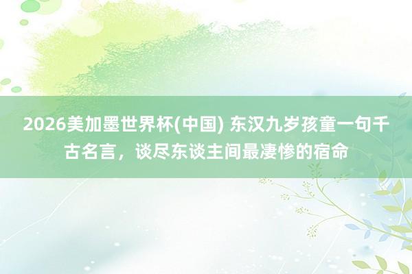 2026美加墨世界杯(中國) 東漢九歲孩童一句千古名言，談盡東談主間最凄慘的宿命