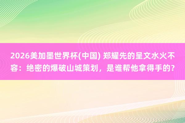 2026美加墨世界杯(中國(guó)) 鄭耀先的呈文水火不容:絕密的爆破山城策劃,是誰(shuí)幫他拿得手的?