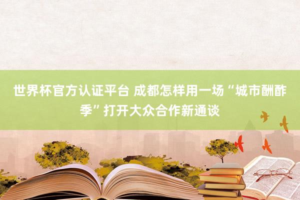 世界杯官方認證平臺 成都怎樣用一場“城市酬酢季”打開大眾合作新通談