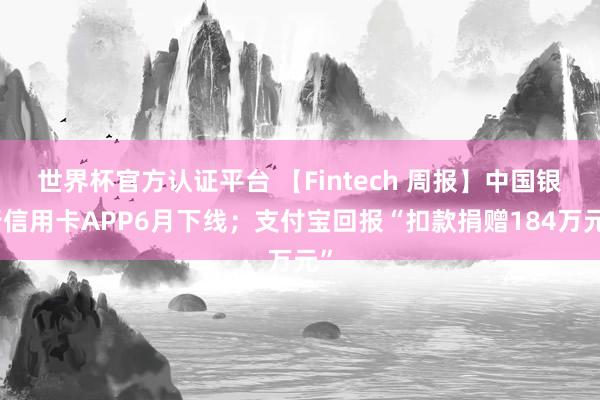 世界杯官方認證平臺 【Fintech 周報】中國銀行信用卡APP6月下線;支付寶回報“扣款捐贈184萬元”