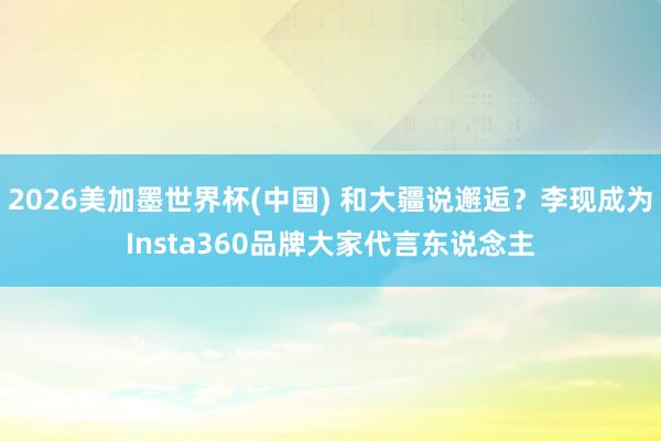 2026美加墨世界杯(中國(guó)) 和大疆說(shuō)邂逅？李現(xiàn)成為Insta360品牌大家代言東說(shuō)念主