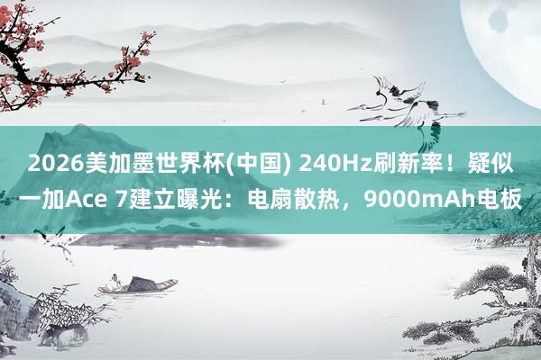 2026美加墨世界杯(中國) 240Hz刷新率！疑似一加Ace 7建立曝光：電扇散熱，9000mAh電板