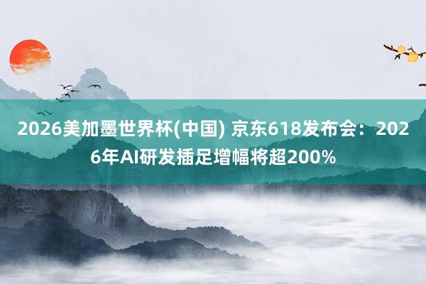 2026美加墨世界杯(中國) 京東618發(fā)布會：2026年AI研發(fā)插足增幅將超200%