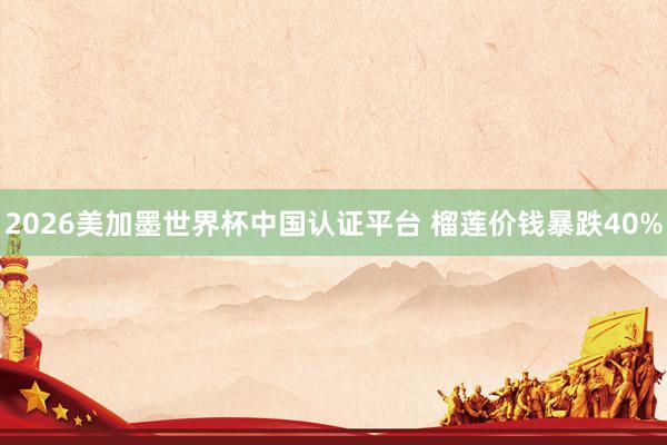2026美加墨世界杯中國認證平臺 榴蓮價錢暴跌40%