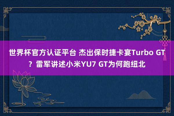 世界杯官方認(rèn)證平臺(tái) 杰出保時(shí)捷卡宴Turbo GT？雷軍講述小米YU7 GT為何跑紐北