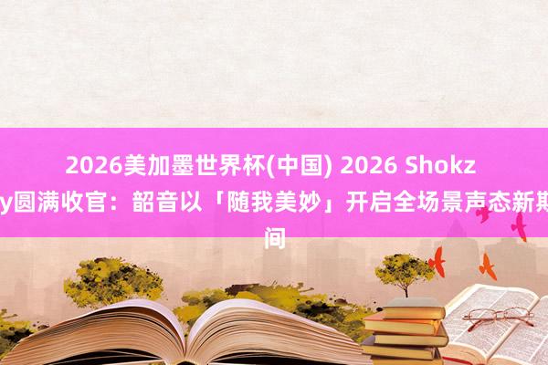 2026美加墨世界杯(中國(guó)) 2026 Shokz Day圓滿收官：韶音以「隨我美妙」開(kāi)啟全場(chǎng)景聲態(tài)新期間