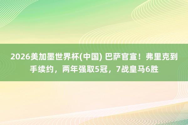 2026美加墨世界杯(中國) 巴薩官宣！弗里克到手續(xù)約，兩年強取5冠，7戰(zhàn)皇馬6勝