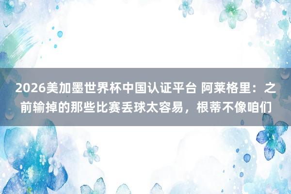 2026美加墨世界杯中國認證平臺 阿萊格里：之前輸掉的那些比賽丟球太容易，根蒂不像咱們