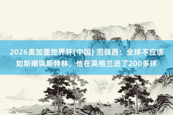 2026美加墨世界杯(中國(guó)) 范佩西:全球不應(yīng)該如斯嘲諷斯特林,他在英格蘭進(jìn)了200多球