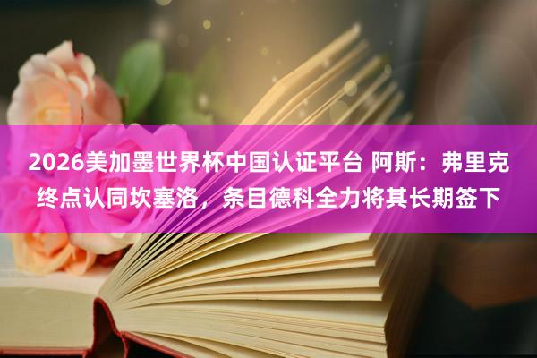 2026美加墨世界杯中國認(rèn)證平臺 阿斯：弗里克終點認(rèn)同坎塞洛，條目德科全力將其長期簽下