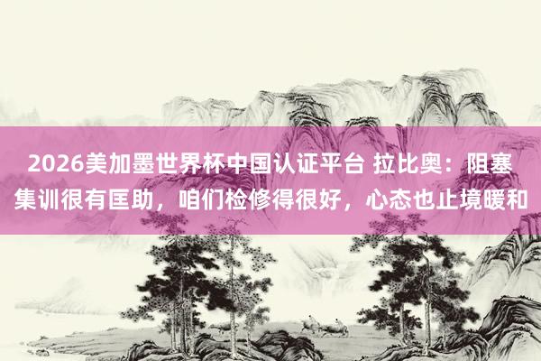 2026美加墨世界杯中國(guó)認(rèn)證平臺(tái) 拉比奧:阻塞集訓(xùn)很有匡助,咱們檢修得很好,心態(tài)也止境暖和