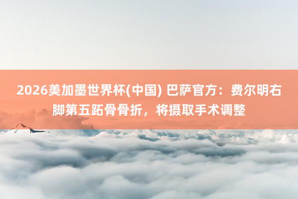 2026美加墨世界杯(中國) 巴薩官方：費爾明右腳第五跖骨骨折，將攝取手術(shù)調(diào)整