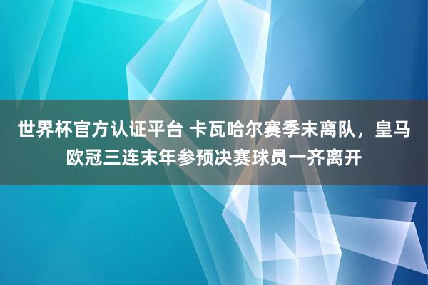 世界杯官方認證平臺 卡瓦哈爾賽季末離隊，皇馬歐冠三連末年參預決賽球員一齊離開