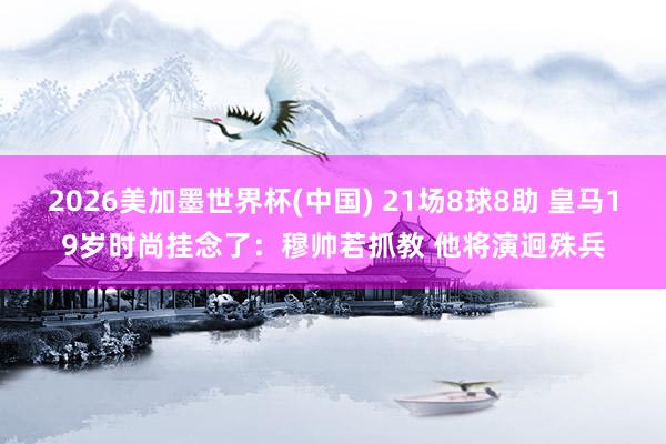 2026美加墨世界杯(中國(guó)) 21場(chǎng)8球8助 皇馬19歲時(shí)尚掛念了:穆帥若抓教 他將演迥殊兵