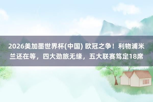 2026美加墨世界杯(中國(guó)) 歐冠之爭(zhēng)!利物浦米蘭還在等,四大勁旅無(wú)緣,五大聯(lián)賽篤定18席