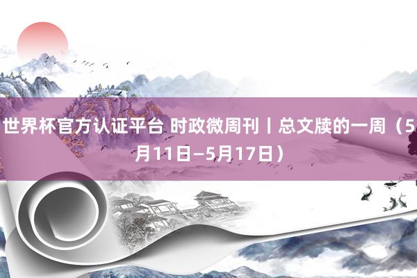 世界杯官方認證平臺 時政微周刊丨總文牘的一周（5月11日—5月17日）