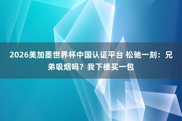 2026美加墨世界杯中國認證平臺 松馳一刻：兄弟吸煙嗎？我下樓買一包