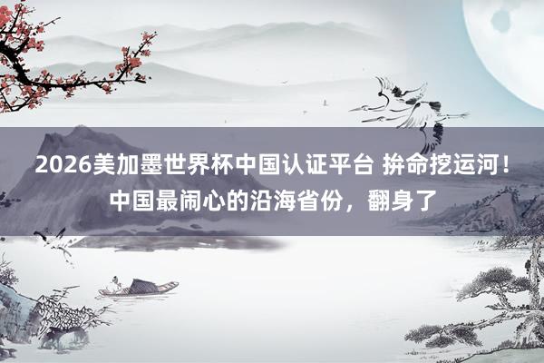 2026美加墨世界杯中國認證平臺 拚命挖運河！中國最鬧心的沿海省份，翻身了