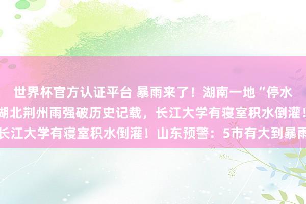 世界杯官方認證平臺 暴雨來了！湖南一地“停水停電，水淹到二樓”，湖北荊州雨強破歷史記載，長江大學有寢室積水倒灌！山東預警：5市有大到暴雨