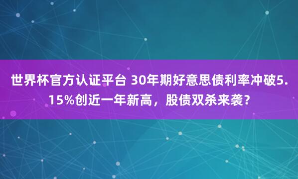 世界杯官方認(rèn)證平臺 30年期好意思債利率沖破5.15%創(chuàng)近一年新高，股債雙殺來襲？