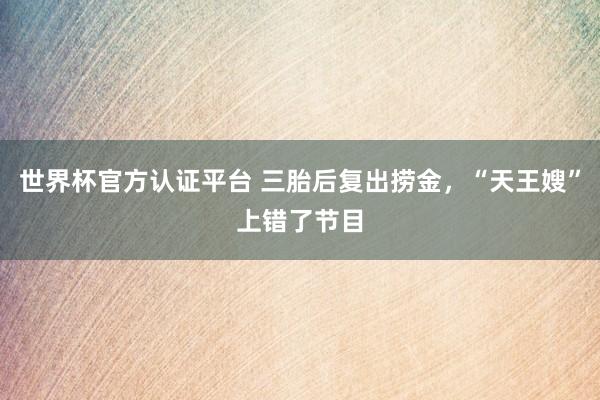 世界杯官方認證平臺 三胎后復出撈金，“天王嫂”上錯了節目