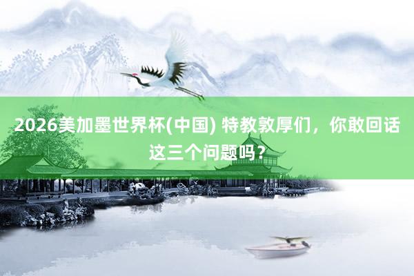 2026美加墨世界杯(中國) 特教敦厚們，你敢回話這三個問題嗎？