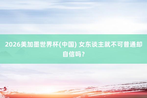 2026美加墨世界杯(中國) 女東談主就不可普通卻自信嗎？