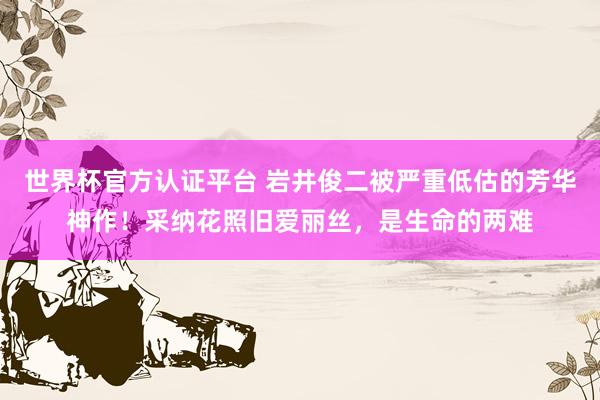 世界杯官方認證平臺 巖井俊二被嚴重低估的芳華神作！采納花照舊愛麗絲，是生命的兩難