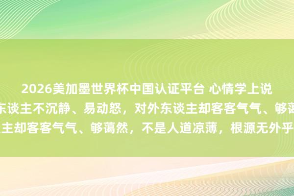 2026美加墨世界杯中國認證平臺 心情學上說：如若一個東談主對家東談主不沉靜、易動怒，對外東談主卻客客氣氣、夠藹然，不是人道涼薄，根源無外乎有兩點