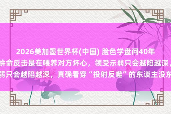 2026美加墨世界杯(中國) 臉色學(xué)盤問40年發(fā)現(xiàn)：被東談主合計后，拚命反擊是在喂養(yǎng)對方壞心，領(lǐng)受示弱只會越陷越深，真確看穿“投射反噬”的東談主沒東談主敢惹
