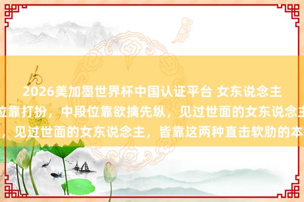 2026美加墨世界杯中國認(rèn)證平臺(tái) 女東說念主誘導(dǎo)男東說念主：低段位靠打扮，中段位靠欲擒先縱，見過世面的女東說念主，皆靠這兩種直擊軟肋的本領(lǐng)