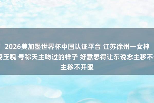 2026美加墨世界杯中國認(rèn)證平臺 江蘇徐州一女神 仙姿玉貌 號稱天主吻過的樣子 好意思得讓東說念主移不開眼