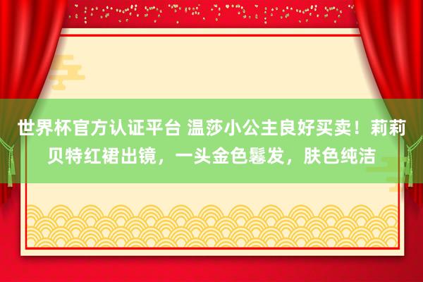 世界杯官方認(rèn)證平臺(tái) 溫莎小公主良好買賣！莉莉貝特紅裙出鏡，一頭金色鬈發(fā)，膚色純潔