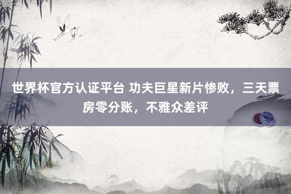 世界杯官方認(rèn)證平臺(tái) 功夫巨星新片慘敗，三天票房零分賬，不雅眾差評(píng)