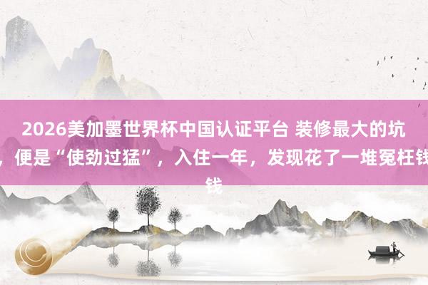 2026美加墨世界杯中國認證平臺 裝修最大的坑，便是“使勁過猛”，入住一年，發現花了一堆冤枉錢