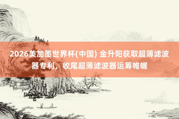 2026美加墨世界杯(中國) 金升陽獲取超薄濾波器專利，收尾超薄濾波器運(yùn)籌帷幄
