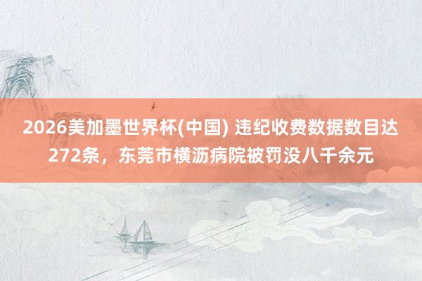2026美加墨世界杯(中國) 違紀收費數據數目達272條，東莞市橫瀝病院被罰沒八千余元