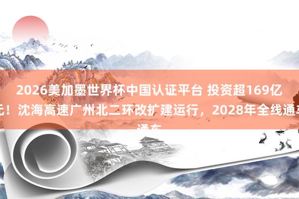 2026美加墨世界杯中國(guó)認(rèn)證平臺(tái) 投資超169億元！沈海高速?gòu)V州北二環(huán)改擴(kuò)建運(yùn)行，2028年全線通車(chē)
