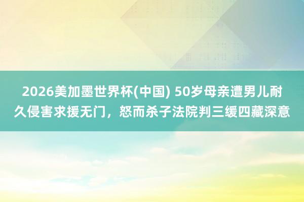 2026美加墨世界杯(中國) 50歲母親遭男兒耐久侵害求援無門，怒而殺子法院判三緩四藏深意