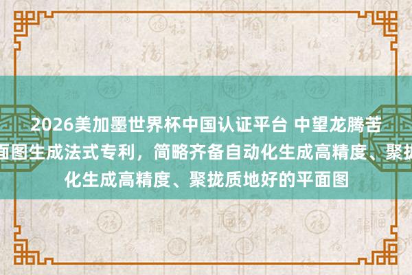 2026美加墨世界杯中國(guó)認(rèn)證平臺(tái) 中望龍騰苦求基于點(diǎn)云的平面圖生成法式專利，簡(jiǎn)略齊備自動(dòng)化生成高精度、聚攏質(zhì)地好的平面圖