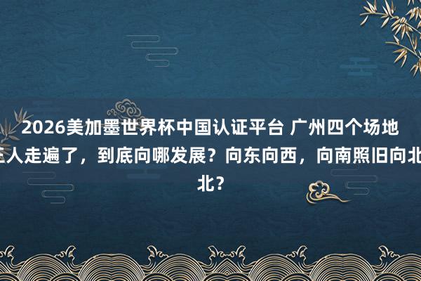 2026美加墨世界杯中國(guó)認(rèn)證平臺(tái) 廣州四個(gè)場(chǎng)地王人走遍了，到底向哪發(fā)展？向東向西，向南照舊向北？
