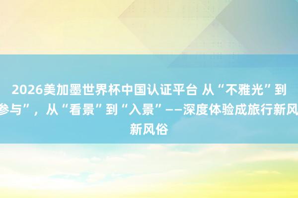 2026美加墨世界杯中國認(rèn)證平臺 從“不雅光”到“參與”，從“看景”到“入景”——深度體驗成旅行新風(fēng)俗