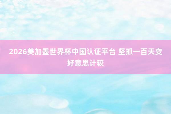 2026美加墨世界杯中國認(rèn)證平臺(tái) 堅(jiān)抓一百天變好意思計(jì)較